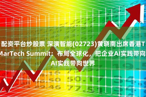 配资平台炒股票 深演智能(02723)黄晓南出席香港The MarTech Summit：布局全球化，把企业AI实践带向世界