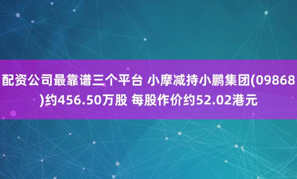 配资公司最靠谱三个平台 小摩减持小鹏集团(09868)约456.50万股 每股作价约52.02港元