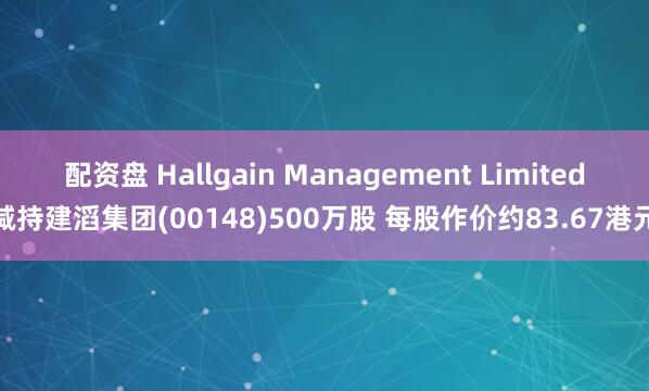 配资盘 Hallgain Management Limited减持建滔集团(00148)500万股 每股作价约83.67港元
