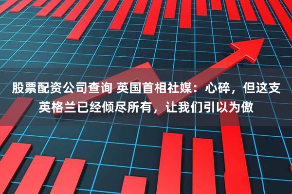 股票配资公司查询 英国首相社媒：心碎，但这支英格兰已经倾尽所有，让我们引以为傲