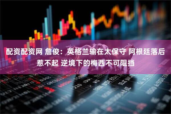 配资配资网 詹俊：英格兰输在太保守 阿根廷落后惹不起 逆境下的梅西不可阻挡