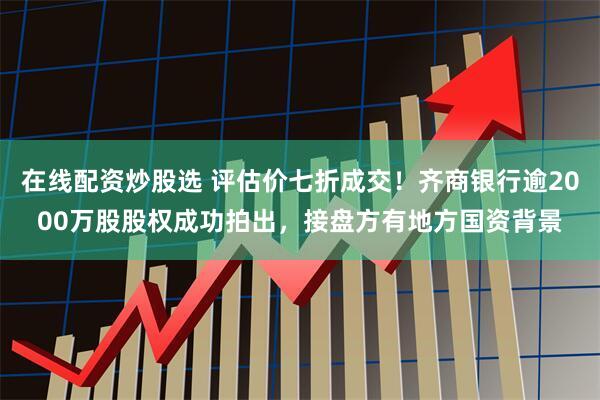 在线配资炒股选 评估价七折成交！齐商银行逾2000万股股权成功拍出，接盘方有地方国资背景