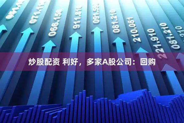 炒股配资 利好，多家A股公司：回购